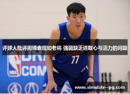 评球人批评周琦表现如老将 强调缺乏进取心与活力的问题