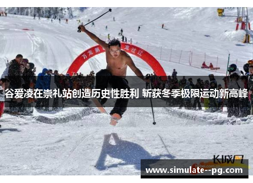 谷爱凌在崇礼站创造历史性胜利 斩获冬季极限运动新高峰