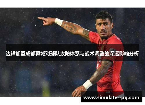 边锋加盟成都蓉城对球队攻防体系与战术调整的深远影响分析 边锋加盟成都蓉城对球队攻防体系与战术调整的深远影响分析