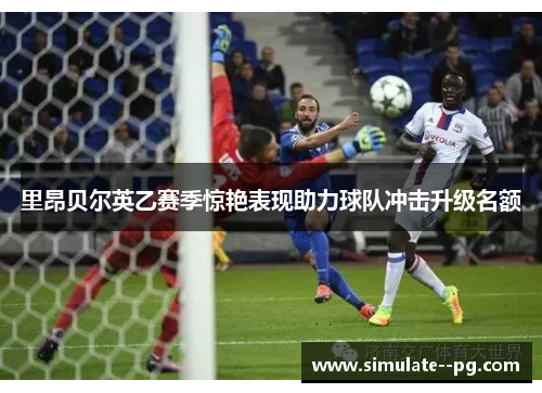 里昂贝尔英乙赛季惊艳表现助力球队冲击升级名额