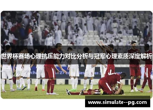 世界杯赛场心理抗压能力对比分析与冠军心理素质深度解析 世界杯赛场心理抗压能力对比分析与冠军心理素质深度解析