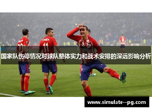 国家队伤停情况对球队整体实力和战术安排的深远影响分析 国家队伤停情况对球队整体实力和战术安排的深远影响分析