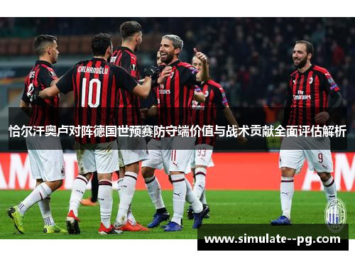 恰尔汗奥卢对阵德国世预赛防守端价值与战术贡献全面评估解析