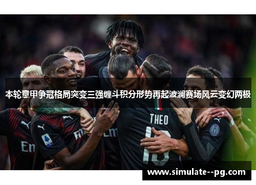 本轮意甲争冠格局突变三强缠斗积分形势再起波澜赛场风云变幻两极 本轮意甲争冠格局突变三强缠斗积分形势再起波澜赛场风云变幻两极