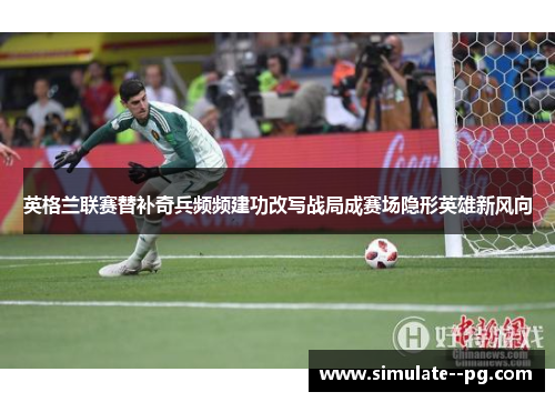 英格兰联赛替补奇兵频频建功改写战局成赛场隐形英雄新风向