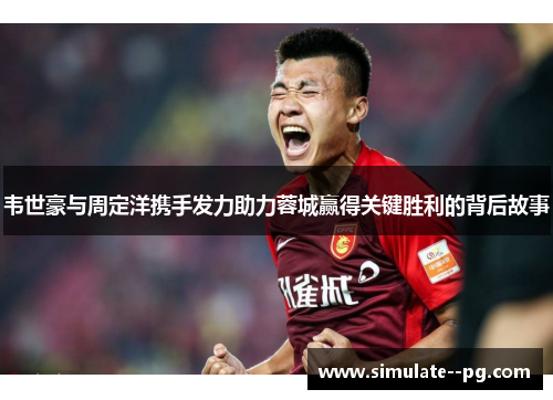 韦世豪与周定洋携手发力助力蓉城赢得关键胜利的背后故事