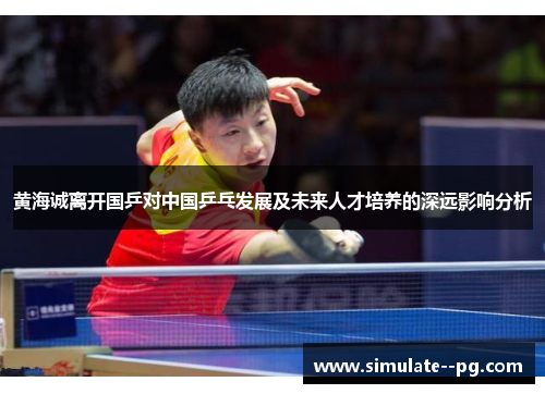 黄海诚离开国乒对中国乒乓发展及未来人才培养的深远影响分析