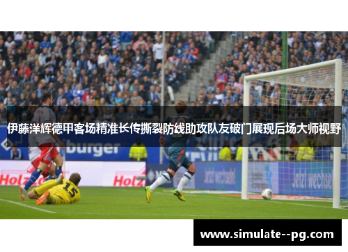 伊藤洋辉德甲客场精准长传撕裂防线助攻队友破门展现后场大师视野