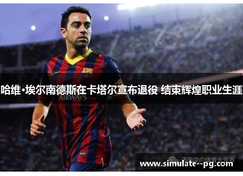 哈维·埃尔南德斯在卡塔尔宣布退役 结束辉煌职业生涯