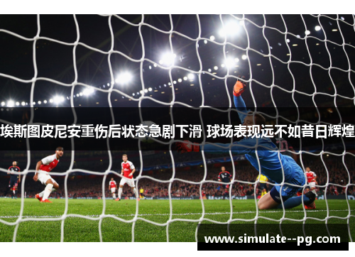 埃斯图皮尼安重伤后状态急剧下滑 球场表现远不如昔日辉煌