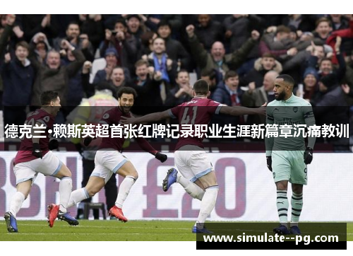 德克兰·赖斯英超首张红牌记录职业生涯新篇章沉痛教训