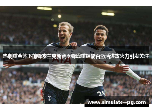 热刺重金签下前锋索兰克新赛季锋线重组能否激活进攻火力引发关注 热刺重金签下前锋索兰克新赛季锋线重组能否激活进攻火力引发关注
