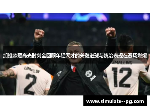 加维欧冠高光时刻全回顾年轻天才的关键进球与统治表现在赛场燃爆 加维欧冠高光时刻全回顾年轻天才的关键进球与统治表现在赛场燃爆