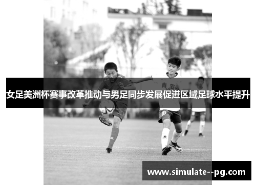 女足美洲杯赛事改革推动与男足同步发展促进区域足球水平提升