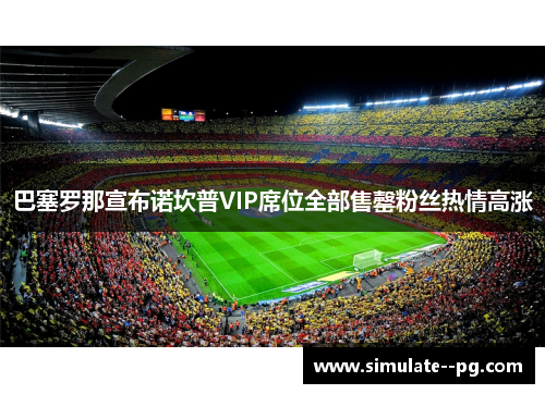 巴塞罗那宣布诺坎普VIP席位全部售罄粉丝热情高涨