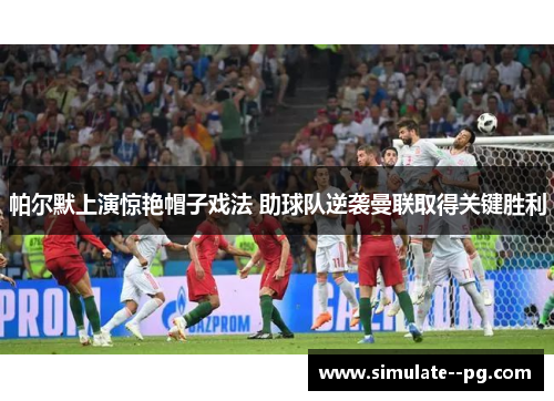 帕尔默上演惊艳帽子戏法 助球队逆袭曼联取得关键胜利