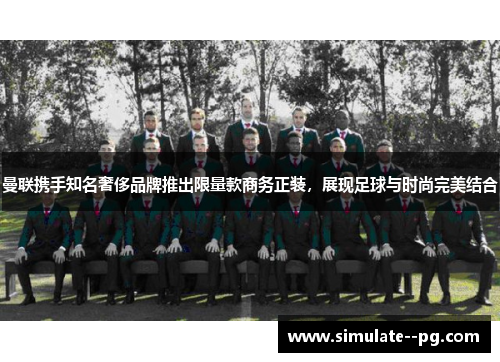 曼联携手知名奢侈品牌推出限量款商务正装，展现足球与时尚完美结合