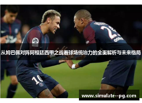 从姆巴佩对阵阿根廷西甲之战看球场统治力的全面解析与未来格局