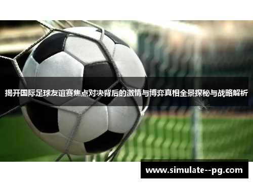 揭开国际足球友谊赛焦点对决背后的激情与博弈真相全景探秘与战略解析