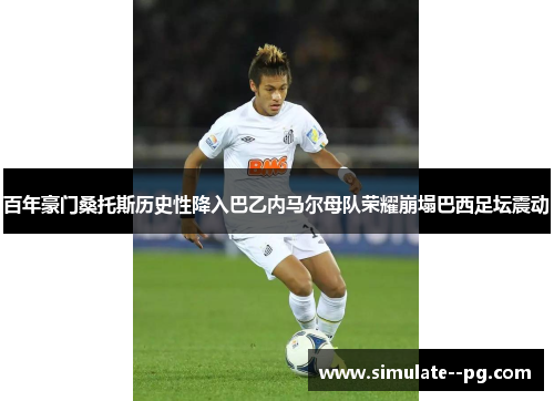 百年豪门桑托斯历史性降入巴乙内马尔母队荣耀崩塌巴西足坛震动