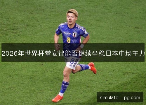 2026年世界杯堂安律能否继续坐稳日本中场主力