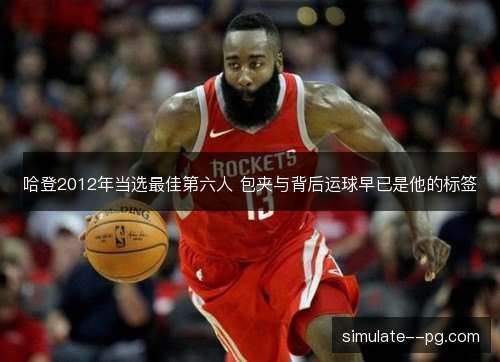 哈登2012年当选最佳第六人 包夹与背后运球早已是他的标签